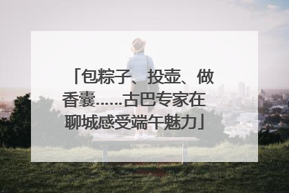 包粽子、投壶、做香囊……古巴专家在聊城感受端午魅力