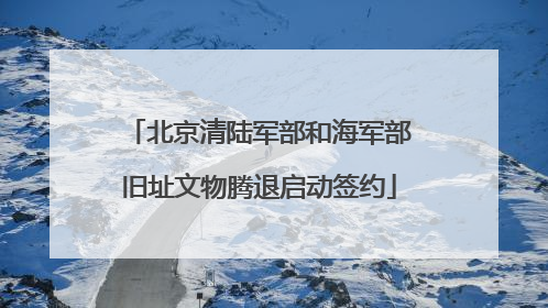 北京清陆军部和海军部旧址文物腾退启动签约