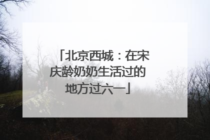 北京西城：在宋庆龄奶奶生活过的地方过六一