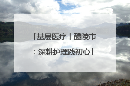 基层医疗丨醴陵市：深耕护理践初心