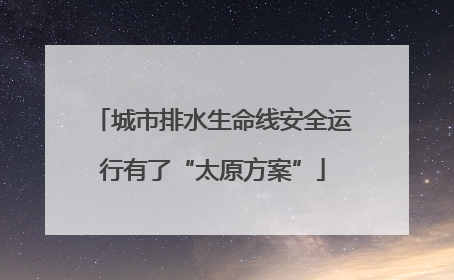 城市排水生命线安全运行有了“太原方案”