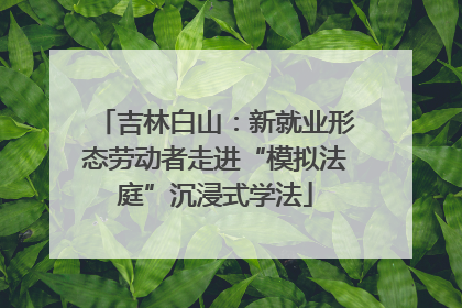 吉林白山：新就业形态劳动者走进“模拟法庭”沉浸式学法