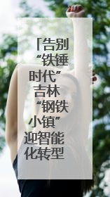 告别“铁锤时代” 吉林“钢铁小镇”迎智能化转型浪潮
