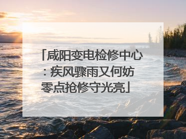 咸阳变电检修中心：疾风骤雨又何妨 零点抢修守光亮