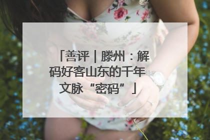 善评｜滕州：解码好客山东的千年文脉“密码”