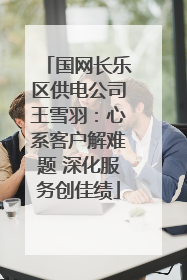 国网长乐区供电公司王雪羽：心系客户解难题 深化服务创佳绩