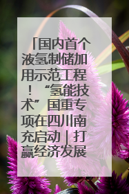 国内首个液氢制储加用示范工程！“氢能技术”国重专项在四川南充启动｜打赢经济发展翻身仗