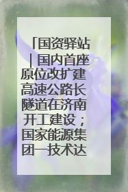 国资驿站｜国内首座原位改扩建高速公路长隧道在济南开工建设；国家能源集团一技术达国际领先水平