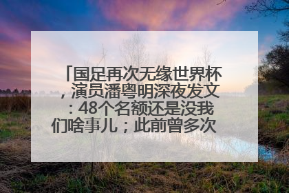 国足再次无缘世界杯，演员潘粤明深夜发文：48个名额还是没我们啥事儿；此前曾多次为国足发声