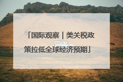 国际观察｜美关税政策拉低全球经济预期