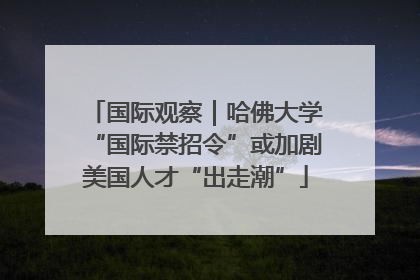国际观察｜哈佛大学“国际禁招令”或加剧美国人才“出走潮”