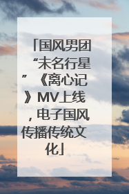 国风男团“未名行星”《离心记》MV上线，电子国风传播传统文化