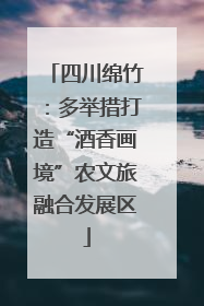四川绵竹：多举措打造“酒香画境”农文旅融合发展区