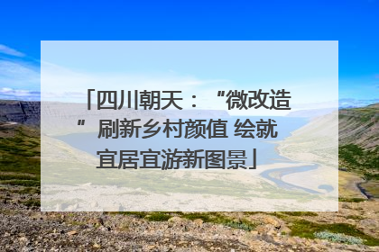 四川朝天：“微改造”刷新乡村颜值 绘就宜居宜游新图景