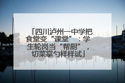四川泸州一中学把食堂变“课堂”：学生轮岗当“帮厨”，切菜掌勺样样试