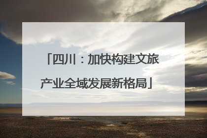 四川：加快构建文旅产业全域发展新格局