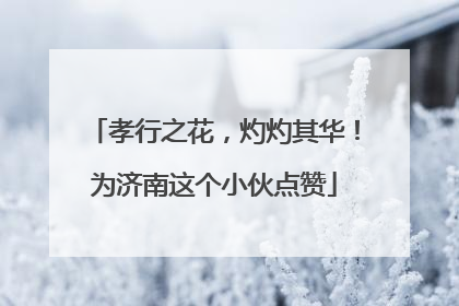 孝行之花，灼灼其华！为济南这个小伙点赞