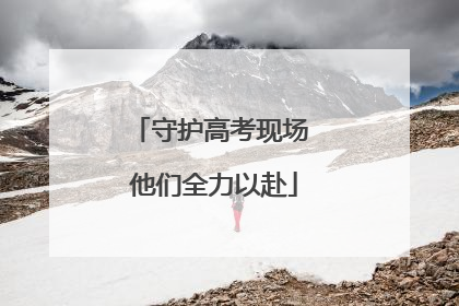 守护高考现场 他们全力以赴