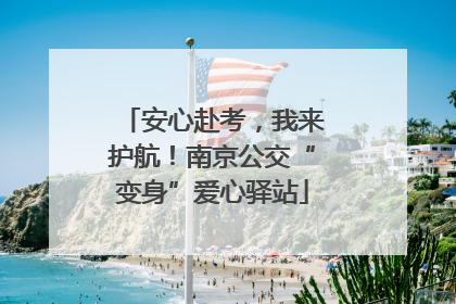 安心赴考，我来护航！南京公交“变身”爱心驿站