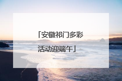 安徽祁门多彩活动迎端午