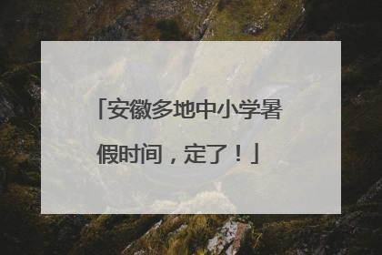 安徽多地中小学暑假时间，定了！