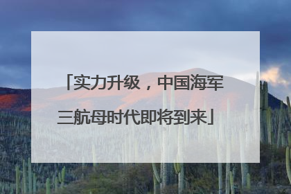 实力升级，中国海军三航母时代即将到来
