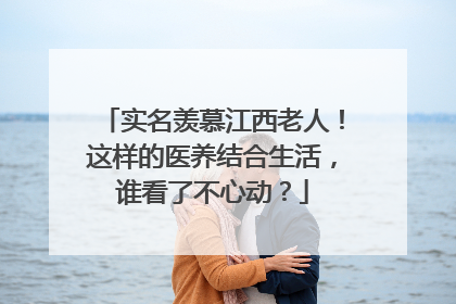 实名羡慕江西老人！这样的医养结合生活，谁看了不心动？