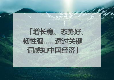 增长稳、态势好、韧性强……透过关键词感知中国经济