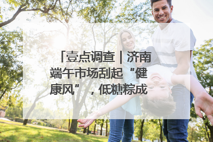 壹点调查｜济南端午市场刮起“健康风”，低糖粽成消费者“新宠”