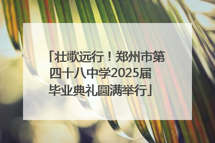壮歌远行！郑州市第四十八中学2025届毕业典礼圆满举行