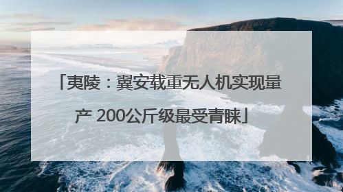 夷陵：翼安载重无人机实现量产 200公斤级最受青睐