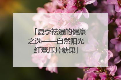 夏季祛湿的健康之选——自然阳光纤薏压片糖果