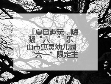 夏日趣玩，嗨翻“六一” 乐山市惠灵幼儿园“六一”限定主题周欢乐来袭