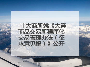 大商所就《大连商品交易所程序化交易管理办法（征求意见稿）》公开征求意见