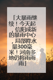 大暴雨继续！今天起，信阳成新的暴雨中心，局部降水量300毫米！河南多地仍将雨雨雨