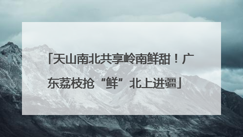 天山南北共享岭南鲜甜！广东荔枝抢“鲜”北上进疆