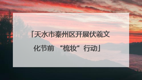 天水市秦州区开展伏羲文化节前 “梳妆”行动