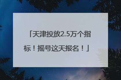 天津投放2.5万个指标！摇号这天报名！