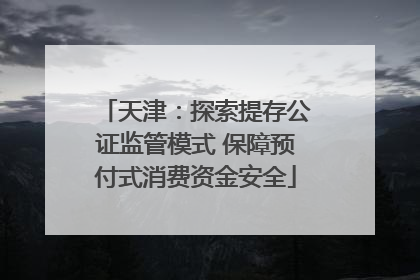 天津：探索提存公证监管模式 保障预付式消费资金安全