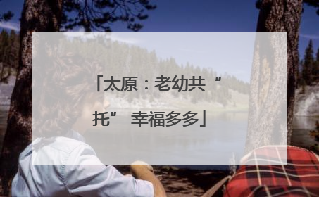 太原：老幼共“托” 幸福多多