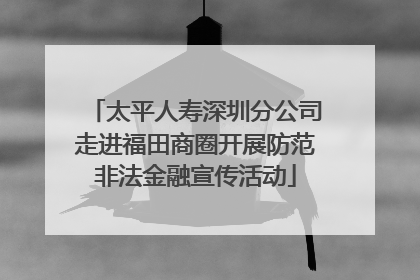 太平人寿深圳分公司走进福田商圈开展防范非法金融宣传活动
