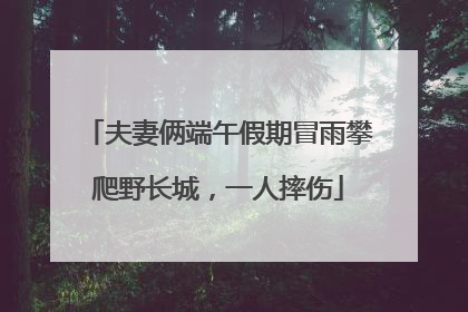 夫妻俩端午假期冒雨攀爬野长城，一人摔伤
