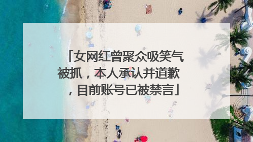 女网红曾聚众吸笑气被抓，本人承认并道歉，目前账号已被禁言