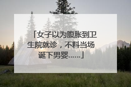 女子以为腹胀到卫生院就诊，不料当场诞下男婴……