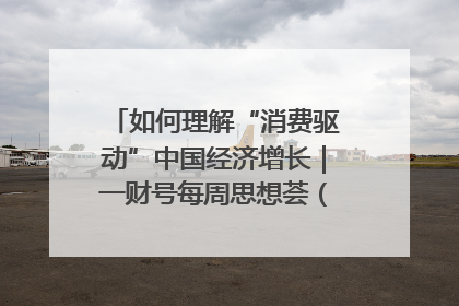 如何理解“消费驱动”中国经济增长｜一财号每周思想荟（第22期）