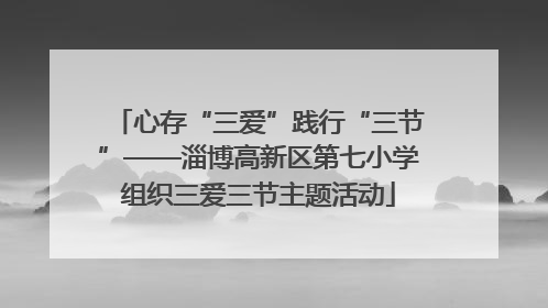 心存“三爱”践行“三节”——淄博高新区第七小学组织三爱三节主题活动