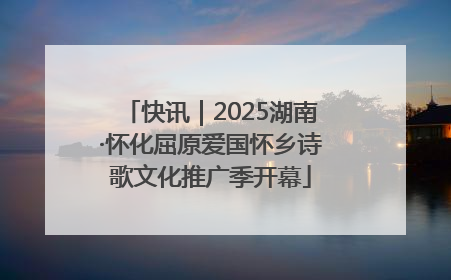 快讯｜2025湖南·怀化屈原爱国怀乡诗歌文化推广季开幕