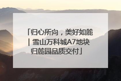 归心所向，美好如麓｜雪山万科城A7地块归麓园品质交付