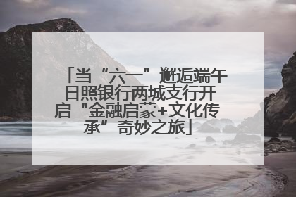 当“六一”邂逅端午 日照银行两城支行开启“金融启蒙+文化传承”奇妙之旅