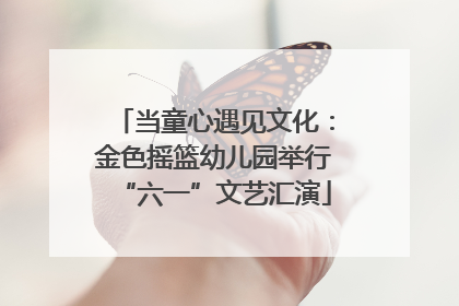 当童心遇见文化：金色摇篮幼儿园举行“六一”文艺汇演